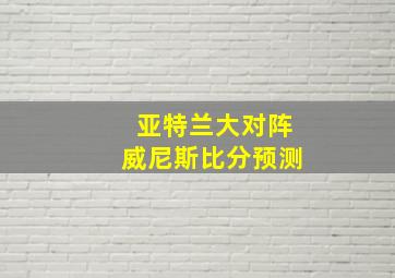 亚特兰大对阵威尼斯比分预测