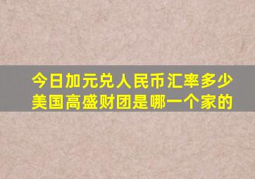 今日加元兑人民币汇率多少美国高盛财团是哪一个家的