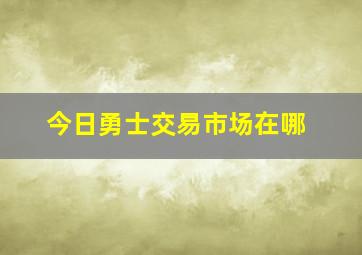 今日勇士交易市场在哪