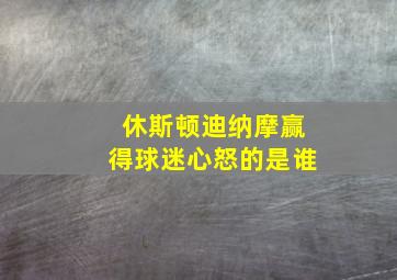 休斯顿迪纳摩赢得球迷心怒的是谁