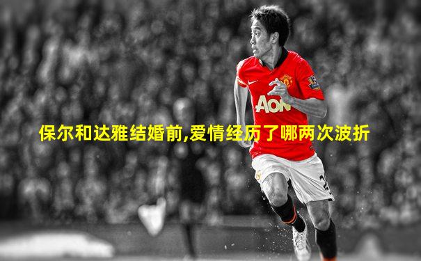 保尔和达雅结婚前,爱情经历了哪两次波折