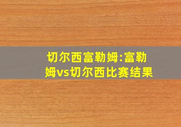 切尔西富勒姆:富勒姆vs切尔西比赛结果