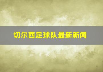 切尔西足球队最新新闻