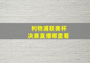 利物浦联赛杯决赛直播哪里看