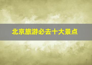 北京旅游必去十大景点