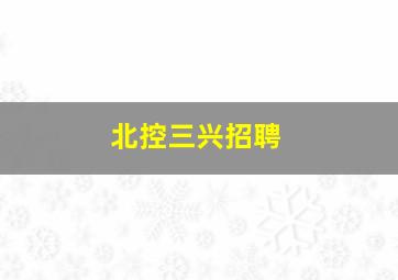 北控三兴招聘