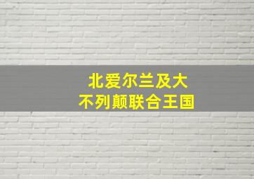北爱尔兰及大不列颠联合王国