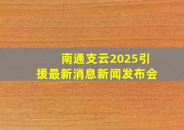 南通支云2025引援最新消息新闻发布会
