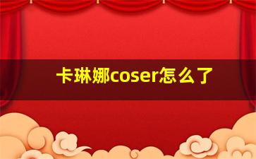 卡琳娜coser怎么了