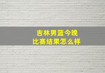 吉林男篮今晚比赛结果怎么样