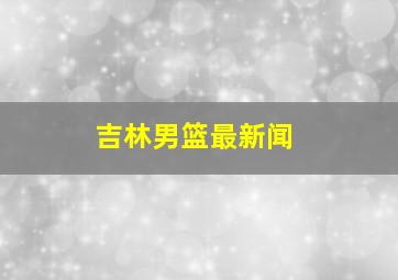 吉林男篮最新闻