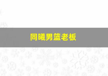 同曦男篮老板
