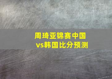 周琦亚锦赛中国vs韩国比分预测