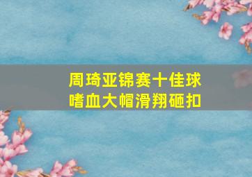 周琦亚锦赛十佳球嗜血大帽滑翔砸扣