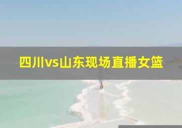 四川vs山东现场直播女篮