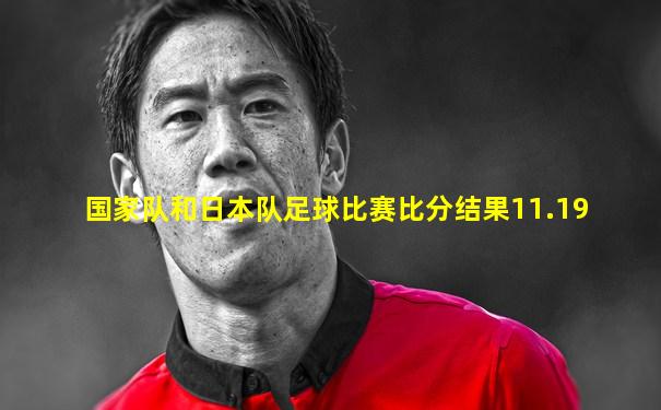 国家队和日本队足球比赛比分结果11.19