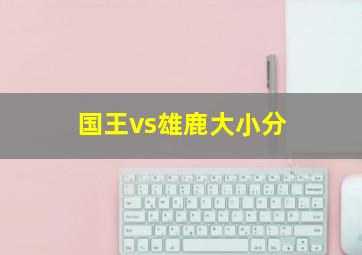 国王vs雄鹿大小分