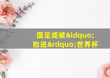 国足或被“抬进”世界杯
