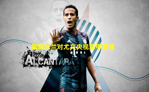 国际米兰对尤文央视意甲直播