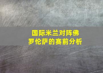 国际米兰对阵佛罗伦萨的赛前分析