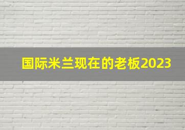 国际米兰现在的老板2023