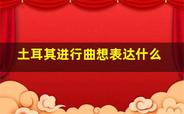 土耳其进行曲想表达什么