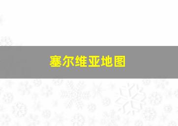 塞尔维亚地图