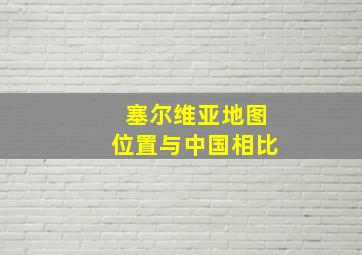 塞尔维亚地图位置与中国相比