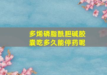 多烯磷脂酰胆碱胶囊吃多久能停药呢