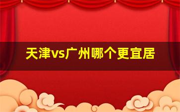 天津vs广州哪个更宜居