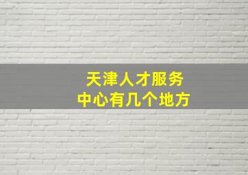 天津人才服务中心有几个地方