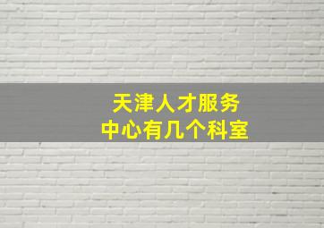 天津人才服务中心有几个科室