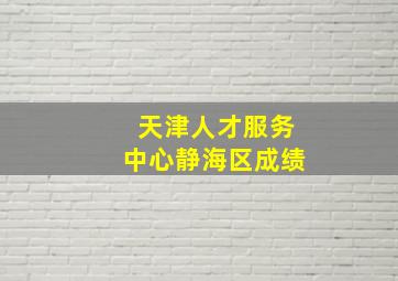 天津人才服务中心静海区成绩