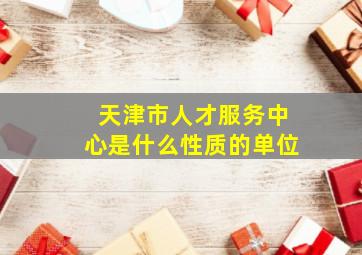 天津市人才服务中心是什么性质的单位