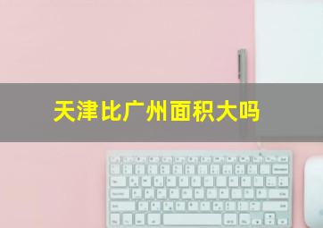 天津比广州面积大吗