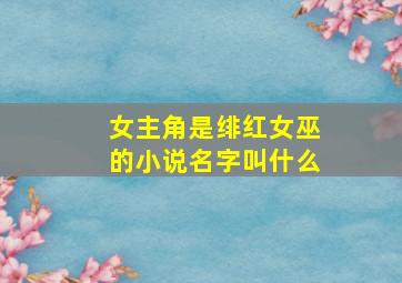 女主角是绯红女巫的小说名字叫什么