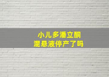 小儿多潘立酮混悬液停产了吗