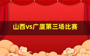 山西vs广厦第三场比赛