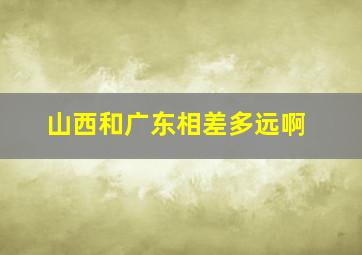山西和广东相差多远啊