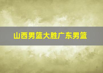 山西男篮大胜广东男篮