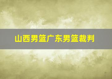 山西男篮广东男篮裁判