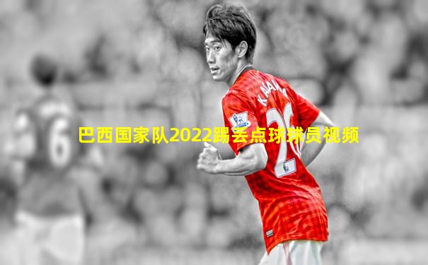 巴西国家队2022踢丢点球球员视频