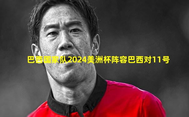 巴西国家队2024美洲杯阵容巴西对11号