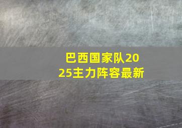巴西国家队2025主力阵容最新
