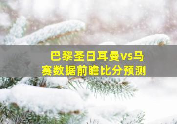 巴黎圣日耳曼vs马赛数据前瞻比分预测