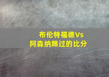 布伦特福德Vs阿森纳踢过的比分