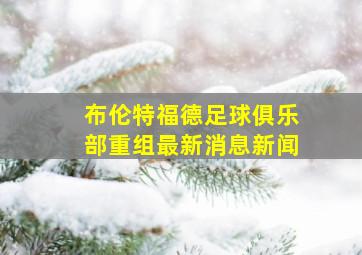 布伦特福德足球俱乐部重组最新消息新闻