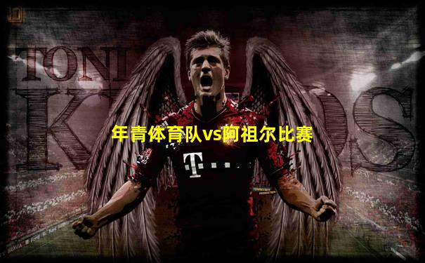 年青体育队vs阿祖尔比赛