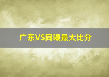 广东VS同曦最大比分
