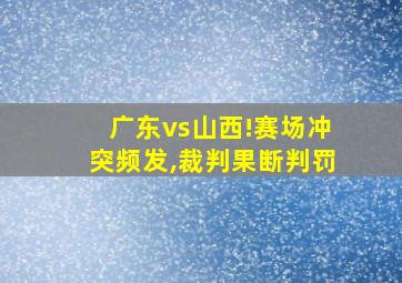 广东vs山西!赛场冲突频发,裁判果断判罚